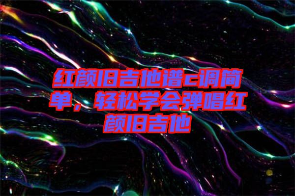 紅顏舊吉他譜c調簡單，輕松學會彈唱紅顏舊吉他