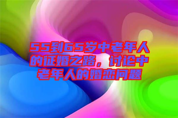 55到65歲中老年人的征婚之路，討論中老年人的婚戀問(wèn)題