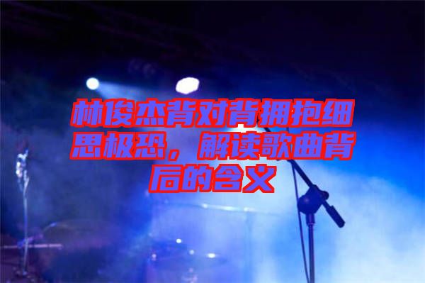 林俊杰背對(duì)背擁抱細(xì)思極恐，解讀歌曲背后的含義