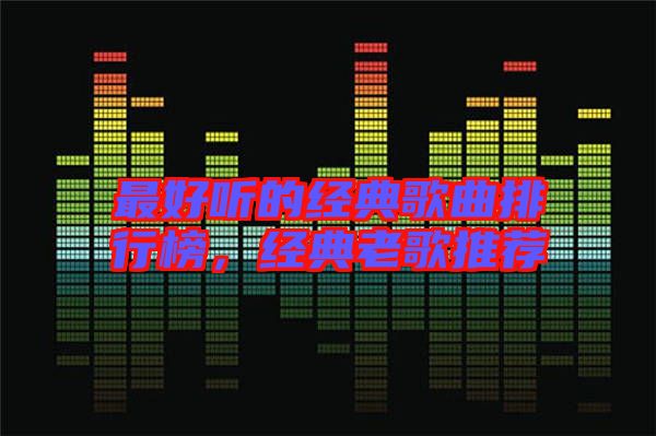 最好聽(tīng)的經(jīng)典歌曲排行榜，經(jīng)典老歌推薦