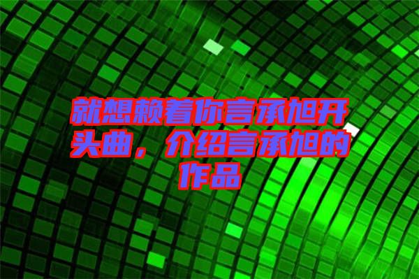 就想賴著你言承旭開頭曲，介紹言承旭的作品