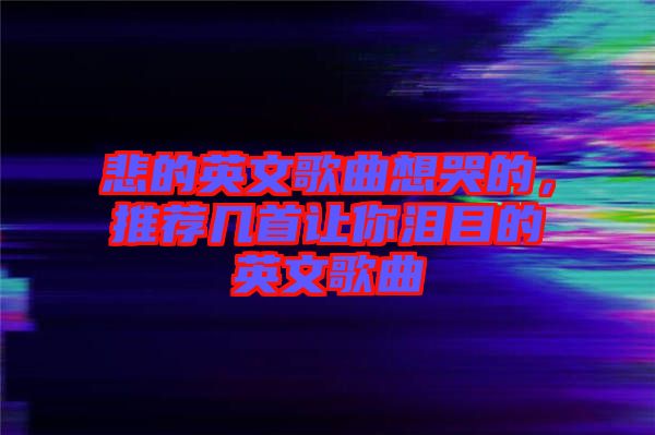 悲的英文歌曲想哭的，推薦幾首讓你淚目的英文歌曲