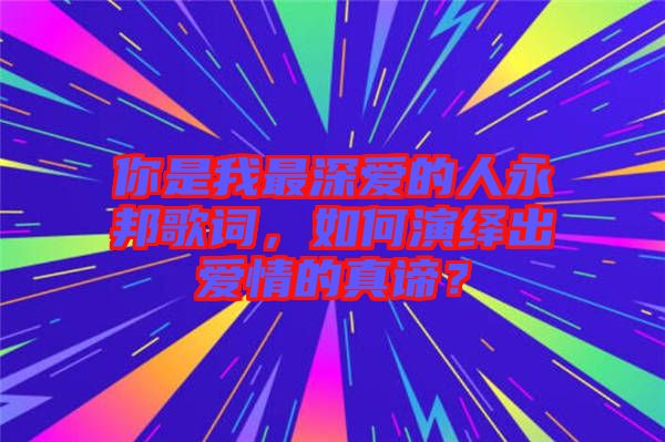 你是我最深愛(ài)的人永邦歌詞，如何演繹出愛(ài)情的真諦？