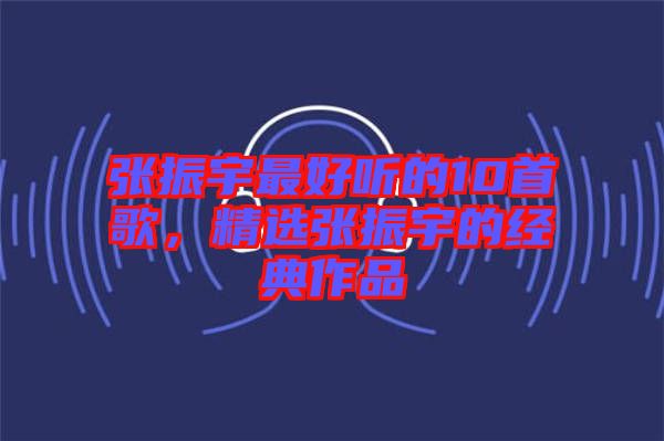 張振宇最好聽的10首歌，精選張振宇的經(jīng)典作品