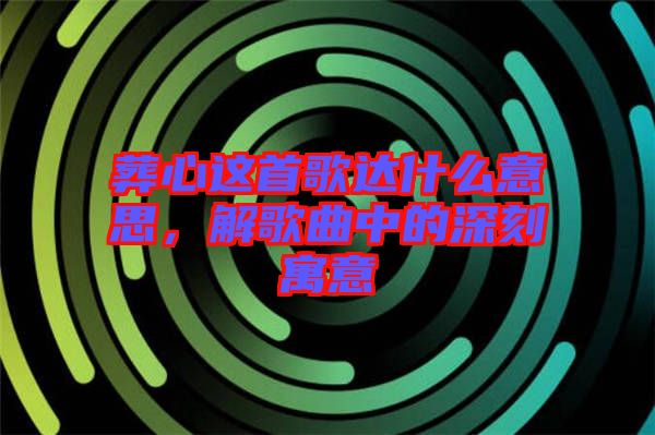 葬心這首歌達(dá)什么意思，解歌曲中的深刻寓意