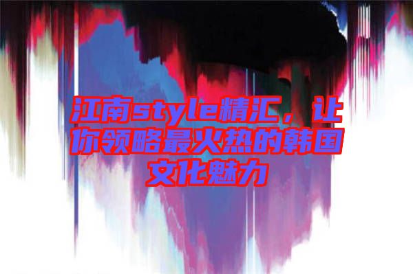 江南style精匯，讓你領(lǐng)略最火熱的韓國(guó)文化魅力