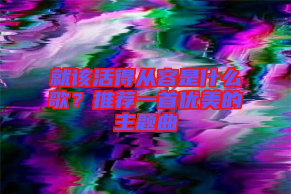 就該活得從容是什么歌？推薦一首優(yōu)美的主題曲