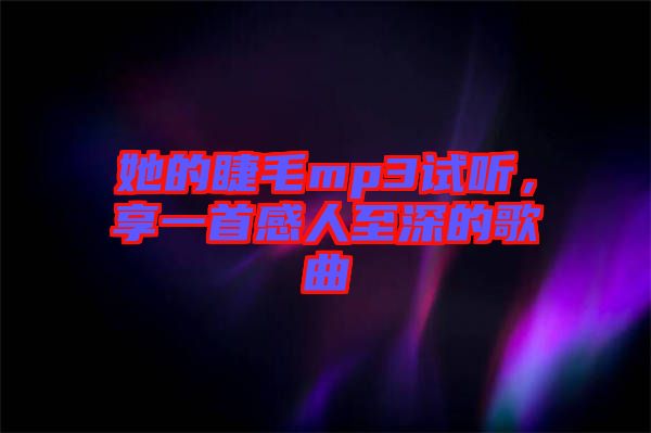 她的睫毛mp3試聽，享一首感人至深的歌曲