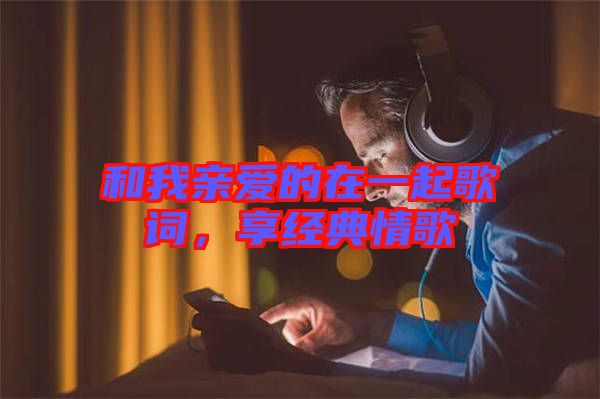 和我親愛的在一起歌詞，享經(jīng)典情歌