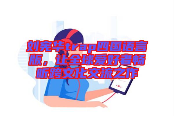 劉憲華trap四國語言版，讓全球愛好者暢聽跨文化交流之作