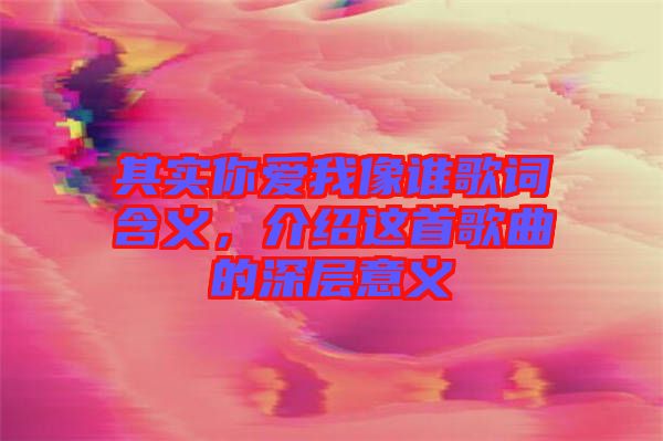 其實(shí)你愛(ài)我像誰(shuí)歌詞含義，介紹這首歌曲的深層意義