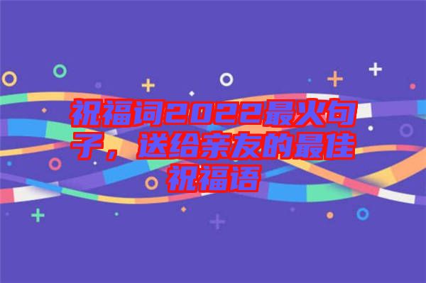 祝福詞2022最火句子，送給親友的最佳祝福語