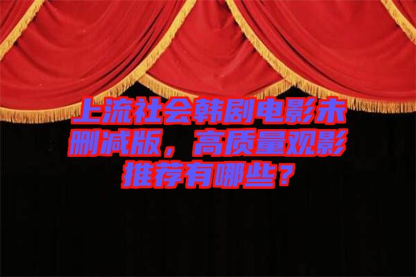 上流社會韓劇電影未刪減版，高質(zhì)量觀影推薦有哪些？