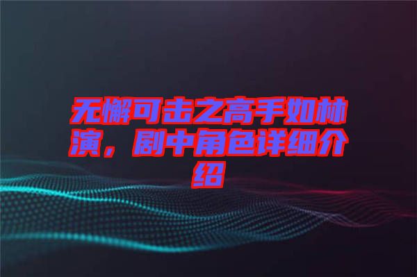 無懈可擊之高手如林演，劇中角色詳細(xì)介紹