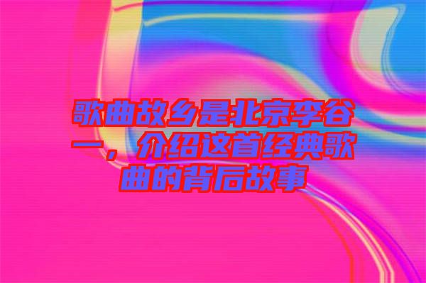 歌曲故鄉(xiāng)是北京李谷一，介紹這首經(jīng)典歌曲的背后故事