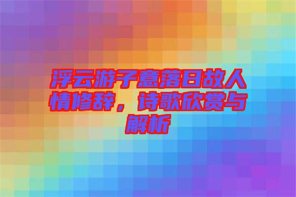 浮云游子意落日故人情修辭，詩歌欣賞與解析