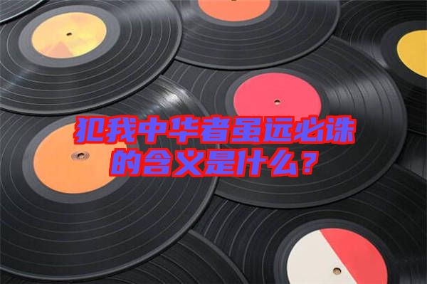 犯我中華者雖遠(yuǎn)必誅的含義是什么？