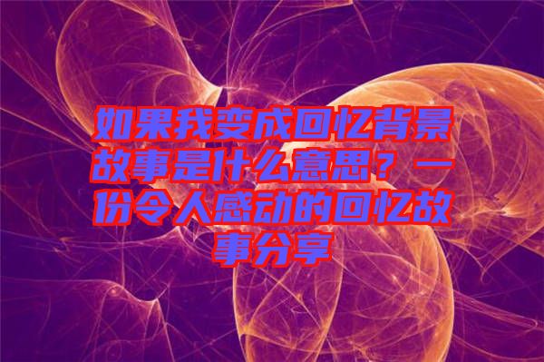 如果我變成回憶背景故事是什么意思？一份令人感動的回憶故事分享