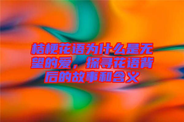 桔?；ㄕZ為什么是無望的愛，探尋花語背后的故事和含義