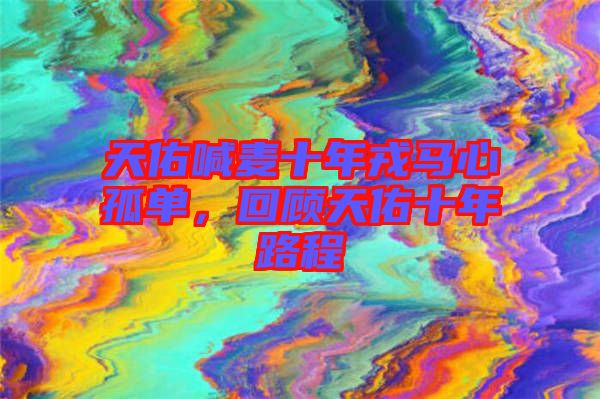 天佑喊麥?zhǔn)耆竹R心孤單，回顧天佑十年路程