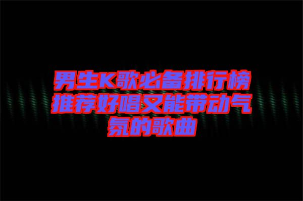 男生K歌必備排行榜推薦好唱又能帶動氣氛的歌曲