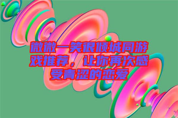 微微一笑很傾城同游戲推薦，讓你再次感受青澀的戀愛