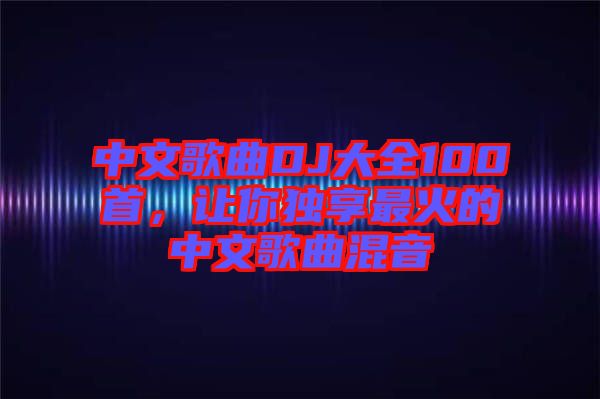 中文歌曲DJ大全100首，讓你獨享最火的中文歌曲混音