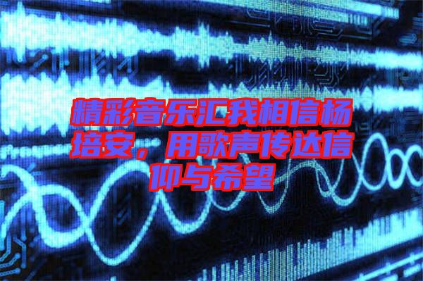 精彩音樂匯我相信楊培安，用歌聲傳達信仰與希望