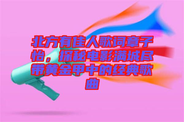 北方有佳人歌詞章子怡，探秘電影滿城盡帶黃金甲中的經(jīng)典歌曲