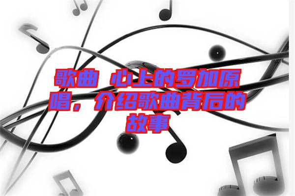 歌曲巜心上的羅加原唱，介紹歌曲背后的故事