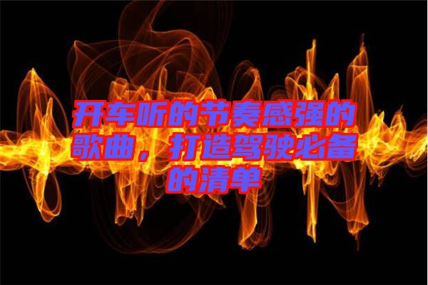 開車聽的節(jié)奏感強(qiáng)的歌曲，打造駕駛必備的清單