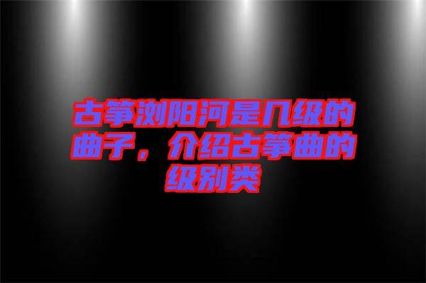 古箏瀏陽河是幾級的曲子，介紹古箏曲的級別類