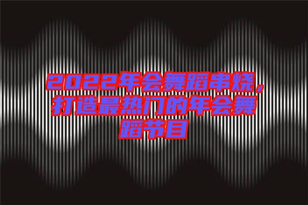 2022年會(huì)舞蹈串燒，打造最熱門(mén)的年會(huì)舞蹈節(jié)目