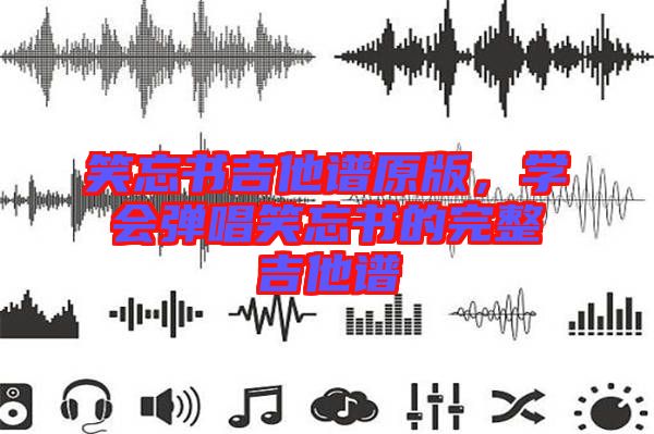 笑忘書吉他譜原版，學(xué)會彈唱笑忘書的完整吉他譜