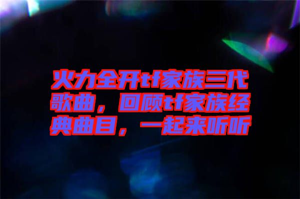 火力全開tf家族三代歌曲，回顧tf家族經(jīng)典曲目，一起來聽聽