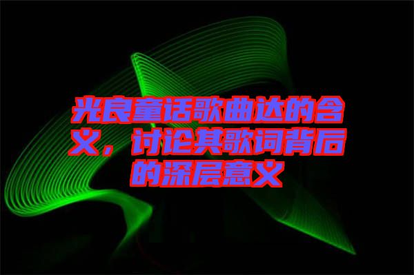 光良童話歌曲達(dá)的含義，討論其歌詞背后的深層意義