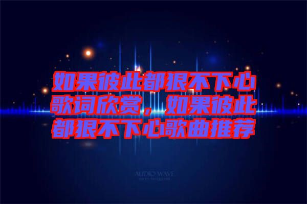 如果彼此都狠不下心歌詞欣賞，如果彼此都狠不下心歌曲推薦