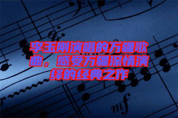 李玉剛演唱的萬疆歌曲，感受萬疆深情演繹的經(jīng)典之作