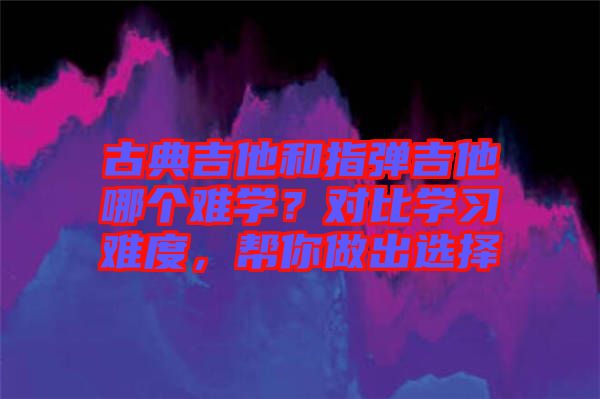 古典吉他和指彈吉他哪個(gè)難學(xué)？對(duì)比學(xué)習(xí)難度，幫你做出選擇