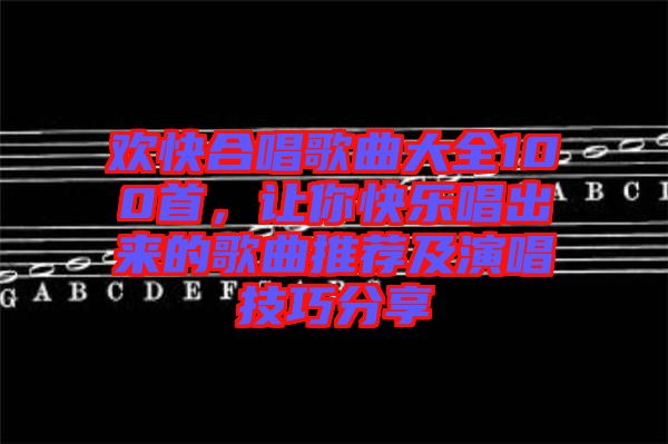 歡快合唱歌曲大全100首，讓你快樂唱出來的歌曲推薦及演唱技巧分享