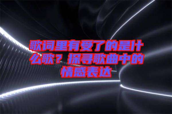 歌詞里有受了的是什么歌？探尋歌曲中的情感表達