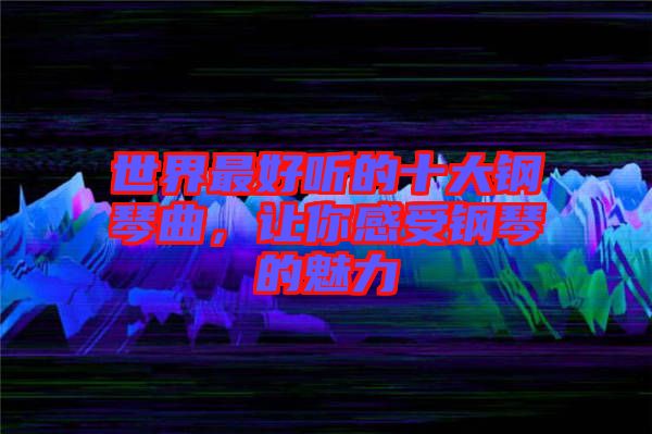 世界最好聽的十大鋼琴曲，讓你感受鋼琴的魅力