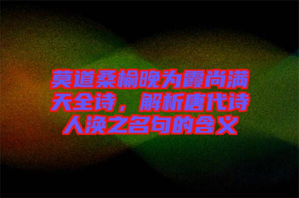 莫道桑榆晚為霞尚滿天全詩，解析唐代詩人渙之名句的含義