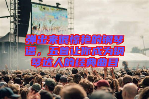 彈出來(lái)很驚艷的鋼琴譜，五首讓你成為鋼琴達(dá)人的經(jīng)典曲目