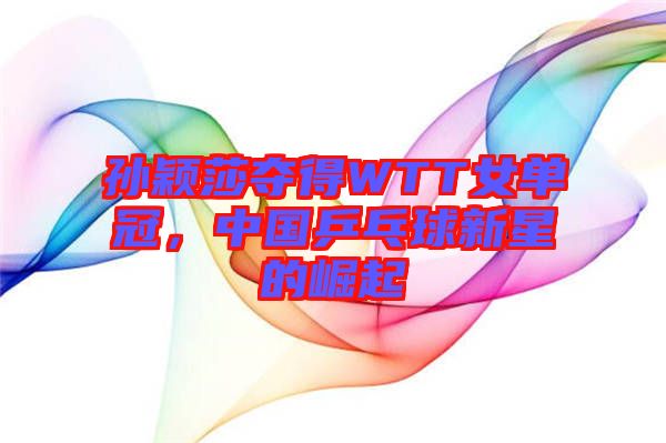 孫穎莎奪得WTT女單冠，中國乒乓球新星的崛起