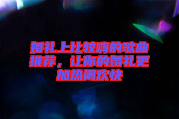 婚禮上比較嗨的歌曲推薦，讓你的婚禮更加熱鬧歡快