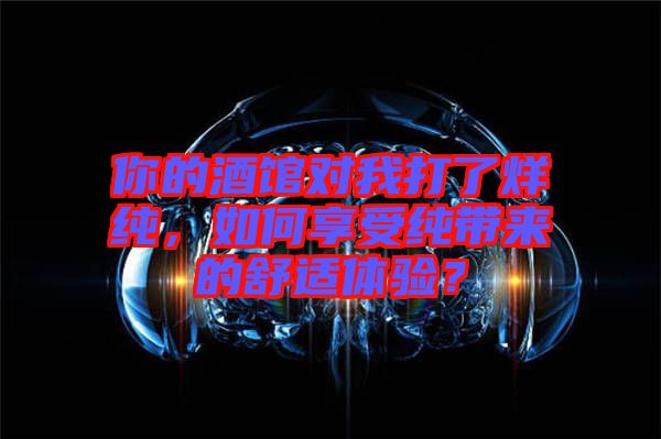 你的酒館對我打了烊純，如何享受純帶來的舒適體驗？