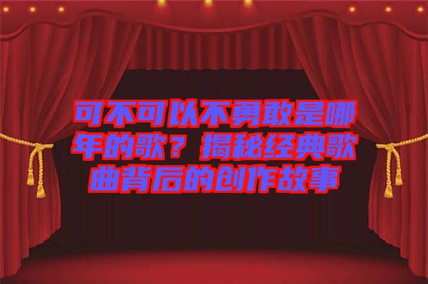 可不可以不勇敢是哪年的歌？揭秘經(jīng)典歌曲背后的創(chuàng)作故事