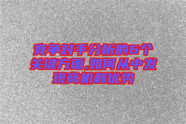 競爭對手分析的6個關(guān)鍵方面,如何從中發(fā)現(xiàn)商機(jī)和優(yōu)勢