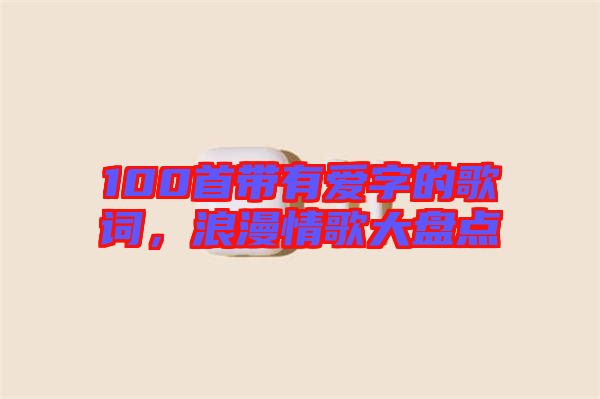 100首帶有愛字的歌詞，浪漫情歌大盤點